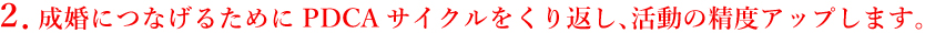 2.成婚につなげるためにPDCAサイクルをくり返し、活動の精度アップします。
