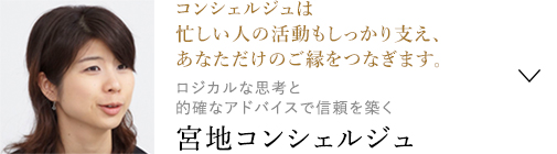 コンシェルジュは忙しい人の活動もしっかり支え、あなただけのご縁をつなぎます。 ロジカルな思考と的確なアドバイスで信頼を築く宮地コンシェルジュ