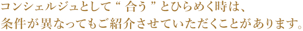 コンシェルジュとして“合う”とひらめく時は、条件が異なってもご紹介させていただくことがあります。