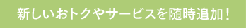 新しいおトクやサービスを随時追加！