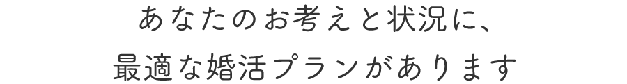 あなたのお考えと状況に、最適な婚活プランがあります