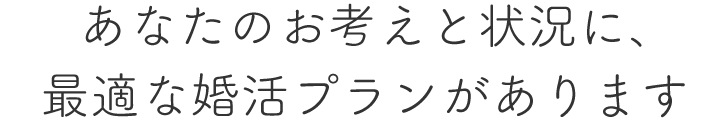 あなたのお考えと状況に、最適な婚活プランがあります