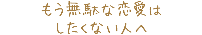 もう無駄な恋愛はしたくない人へ