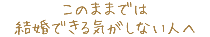 このままでは結婚できる気がしない人へ