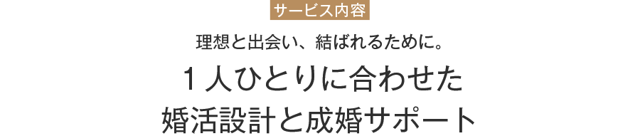 サービス内容　理想と出会い、結ばれるために。１人ひとりに合わせた婚活設計と成婚サポート