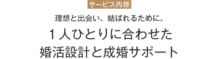 サービス内容　理想と出会い、結ばれるために。１人ひとりに合わせた婚活設計と成婚サポート