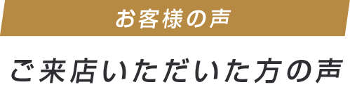 ご来店いただいた方の声