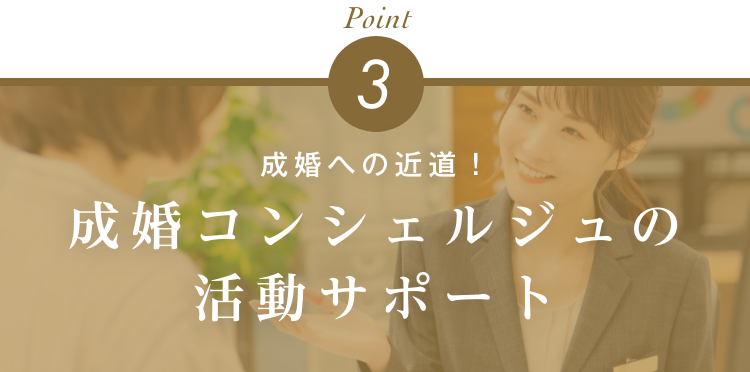 出会いからご成婚まであなた専任の成婚コンシェルジュが丁寧にサポート。だから、結果につながる!