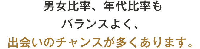 男女比率、年代比率もバランスよく、出会いのチャンスが多くあります。