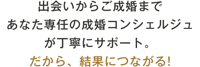 出会いからご成婚まで、結果にこだわり、丁寧にサポート