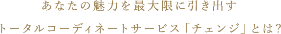 あなたの魅力を最大限に引き出す トータルコーディネートサービス「チェンジ」とは?