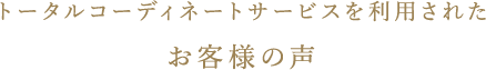 トータルコーディネートサービスを利用された お客様の声