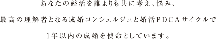 なたの婚活を誰よりも共に考え、悩み、最高の理解者となる成婚コンシェルジュと婚活PDCAサイクルで1年以内の成婚を使命としています。