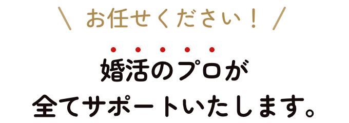 お任せください！婚活のプロが全てサポートいたします。