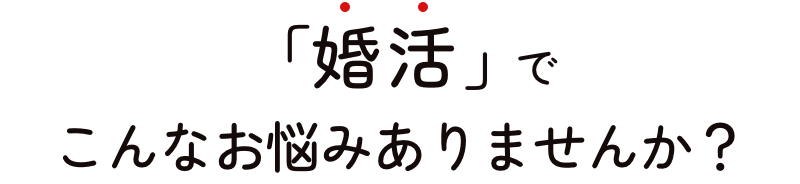 「婚活」でこんなお悩みありませんか？