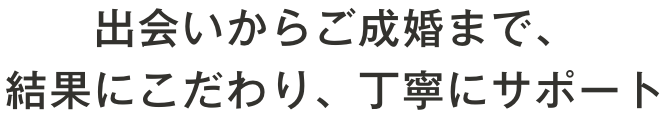 出会いからご成婚まで、結果にこだわり、丁寧にサポート