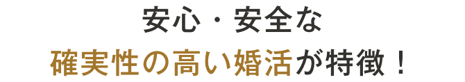 安心・安全な確実性の高い婚活が特徴！