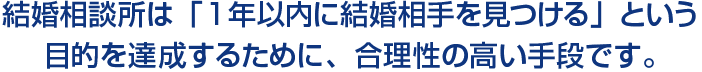 結婚相談所は「1年以内に結婚相手を見つける」という目的を達成するために、合理性の高い手段です。