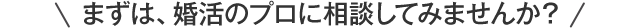 まずは、婚活のプロに相談してみませんか？