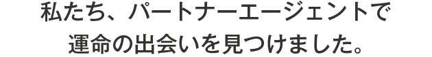 私たち、パートナーエージェントで運命の出会いを見つけました。