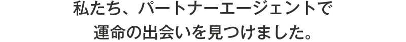 私たち、パートナーエージェントで運命の出会いを見つけました。