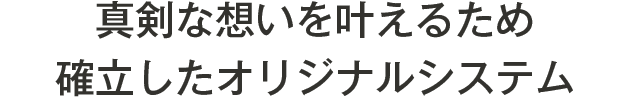 真剣な想いを叶えるため確立したオリジナルシステム
