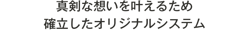 真剣な想いを叶えるため確立したオリジナルシステム