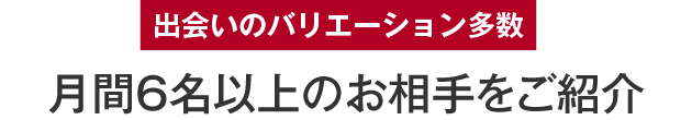 出会いのバリエーション多数 月間6名以上のお相手をご紹介