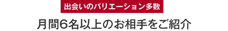 出会いのバリエーション多数 月間6名以上のお相手をご紹介