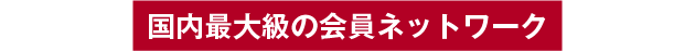 国内最大級の会員ネットワーク