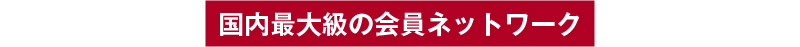国内最大級の会員ネットワーク