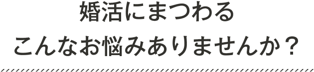 婚活にまつわるこんなお悩みありませんか？