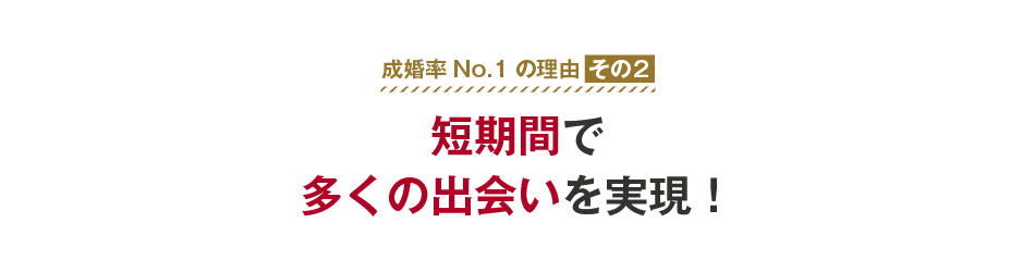 成婚率No.1の理由その２　短期間で多くの出会いを実現！