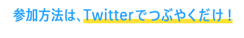 参加方法は、Twitterでつぶやくだけ！