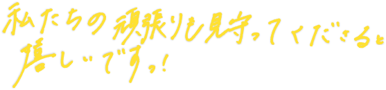 私たちの頑張りも見守ってくださると嬉しいですっ！