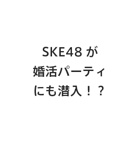 SKE48が婚活パーティにも潜入！？