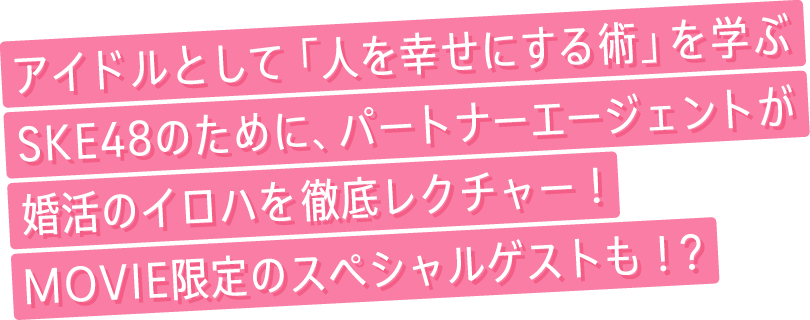 アイドルとして「人を幸せにする術」を学ぶSKE48のために、パートナーエージェントが婚活のイロハを徹底レクチャー！MOVIE限定のスペシャルゲストも！？