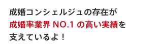 成婚コンシェルジュの存在が成婚率業界NO.1の高い実績を支えているよ！