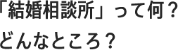「結婚相談所」って何？どんなところ？