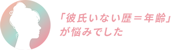 「彼氏いない歴＝年齢」が悩みでした