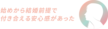 始めから結婚前提で付き合える安心感があった