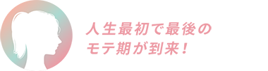 人生最初で最後のモテ期が到来！