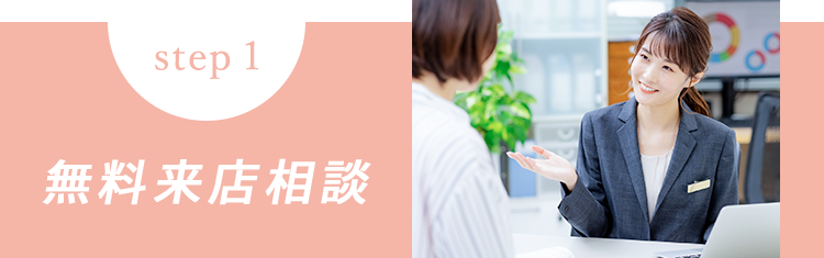 STEP1 無料来店相談