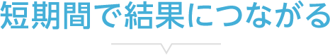 短期間で結果につながる