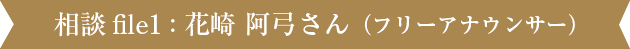 相談file1 : 花崎 阿弓さん（フリーアナウンサー）