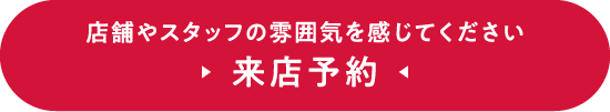 店舗やスタッフの雰囲気を感じてください 来店予約