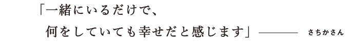 一緒にいるだけで何をしていても幸せだと感じます  さちかさん