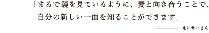 まるで鏡を見ているように、妻と向き合うことで、自分の新しい一面を知ることができます　えいせいさん