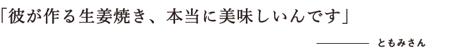 彼が作る生姜焼き、本当に美味しいんです　ともみさん