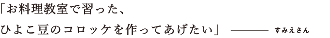 お料理教室で習った、ひよこ豆のコロッケを作ってあげたい　すみえさん